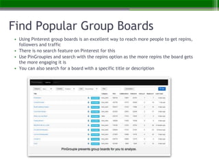 Find Popular Group Boards
• Using Pinterest group boards is an excellent way to reach more people to get repins,
followers...