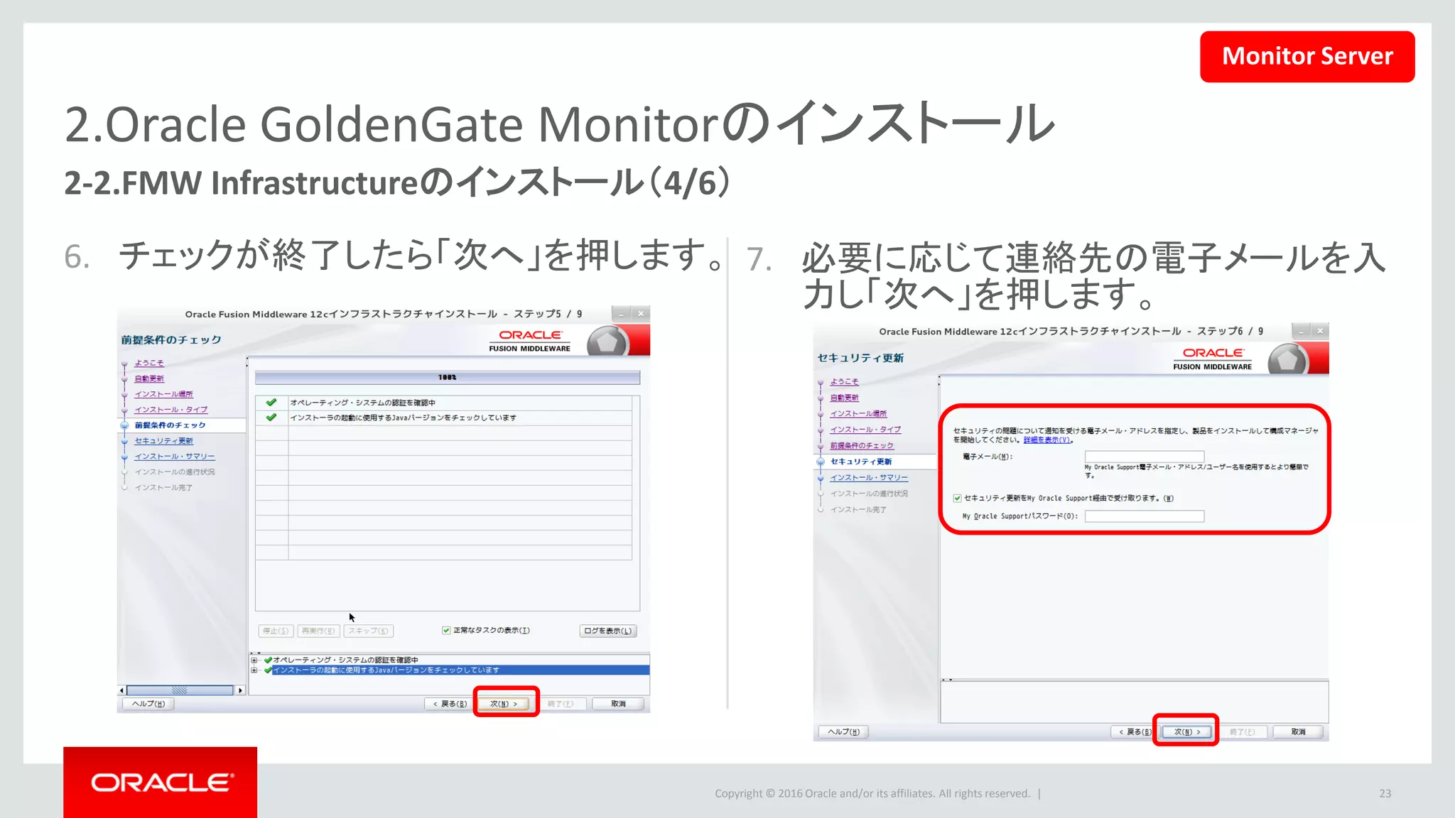 Copyright © 2016 Oracle and/or its affiliates. All rights reserved. |
2.Oracle GoldenGate Monitorのインストール
8. ステップ７で電子メールを指定したくな
い場合ワーニングが出ますが、「はい」
を押してスキップ可能です。
9. サマリをチェックし問題なければ「イン
ストール」を押します。
23
2-2.FMW Infrastructureのインストール（5/6）
Monitor Server
 