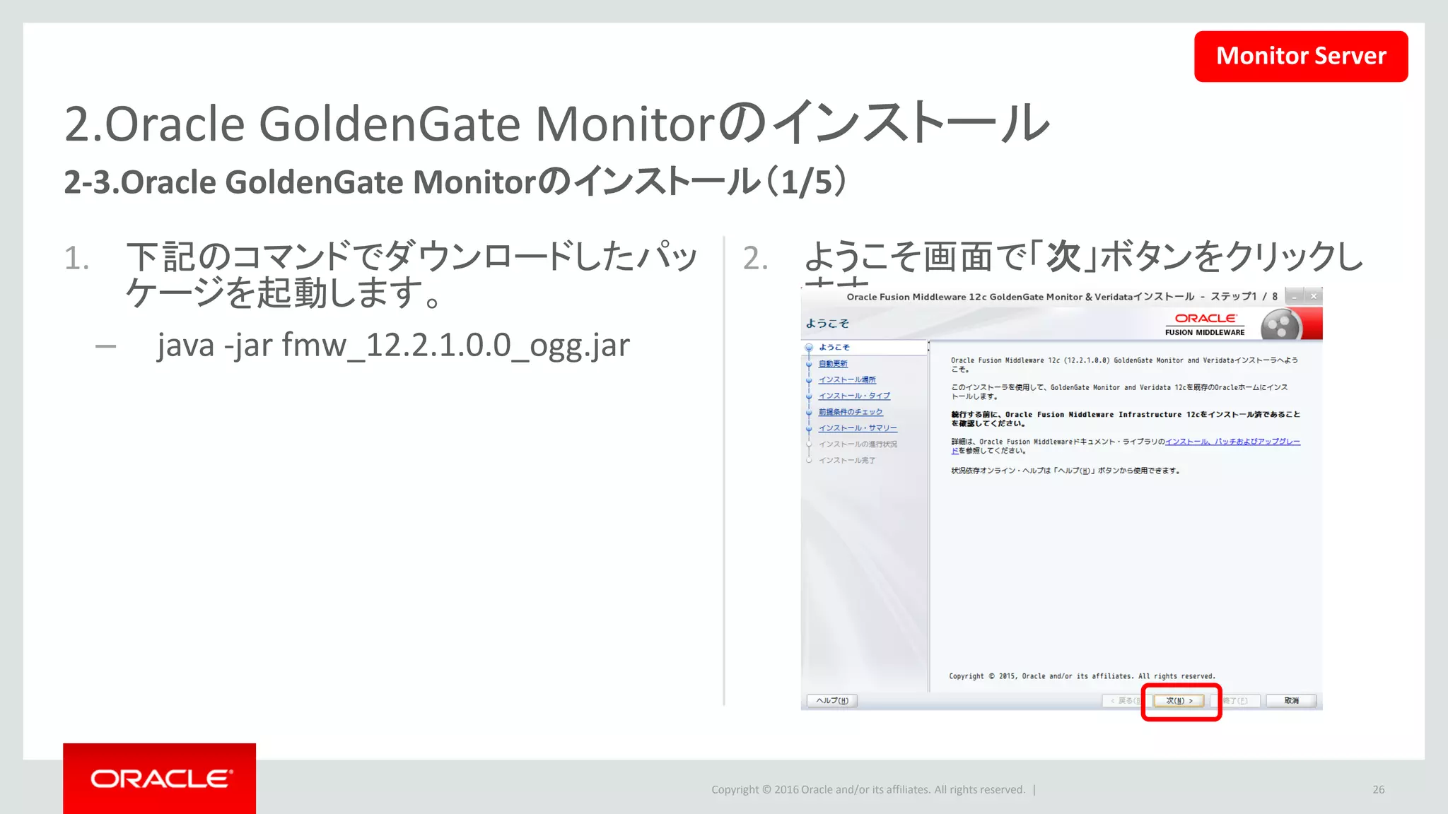 Copyright © 2016 Oracle and/or its affiliates. All rights reserved. |
2.Oracle GoldenGate Monitorのインストール
3. 適切なオプションを選択し、「次」ボタン
をクリックします。本例では、「自動更
新をスキップ」を選択します。
4. Fusion Infrastructureをインストールし
たOracleホームを選択して「次」ボタン
をクリックします。
26
2-3.Oracle GoldenGate Monitorのインストール（2/5）
Monitor Server
 