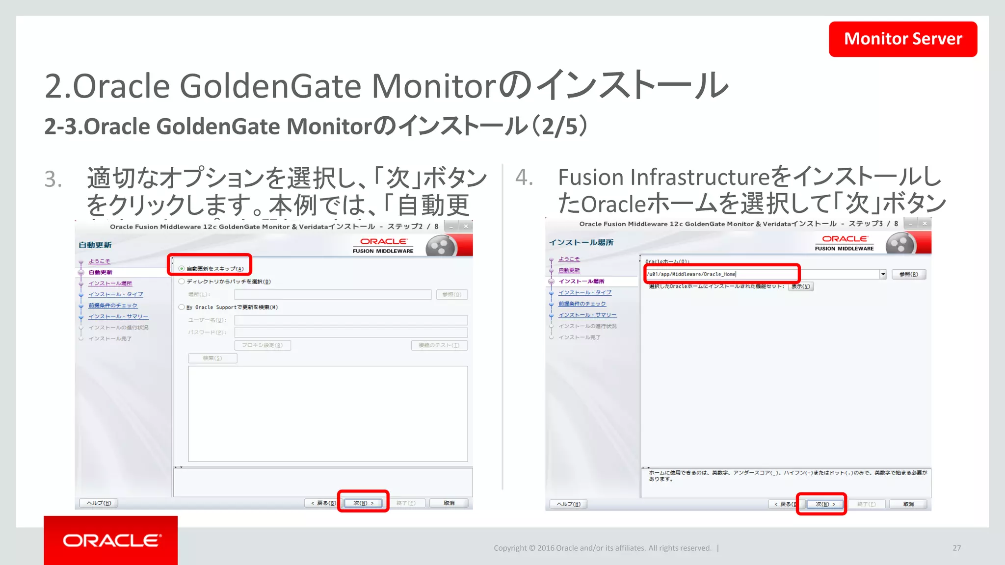 Copyright © 2016 Oracle and/or its affiliates. All rights reserved. |
2.Oracle GoldenGate Monitorのインストール
5. 「Oracle GoldenGate Monitorサー
バー」を選択して、「次」ボタンをクリッ
クします。
6. 前提条件のチェックが終わったら「次」
を押します。
27
2-3.Oracle GoldenGate Monitorのインストール（3/5）
Monitor Server
 