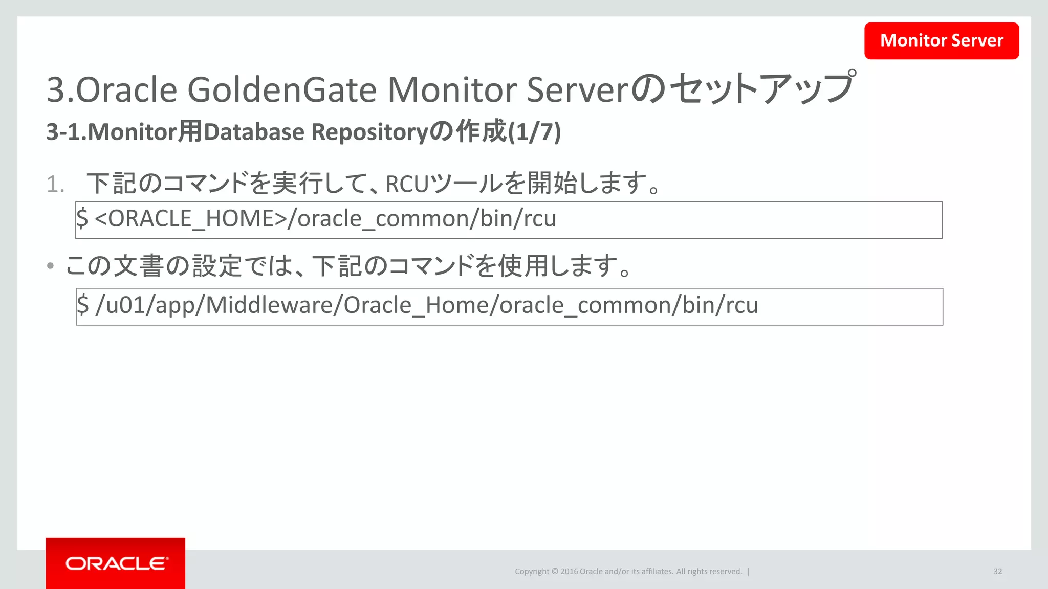 Copyright © 2016 Oracle and/or its affiliates. All rights reserved. |
3.Oracle GoldenGate Monitor Serverのセットアップ
2. ようこそ画面で「次」ボタンをクリックし
ます。
3. 「リポジトリの作成」‐「システム・ロード
及び製品ロード」を選択して、「次」をク
リックします
32
3-1.Monitor用Database Repositoryの作成(2/7)
Monitor Server
 