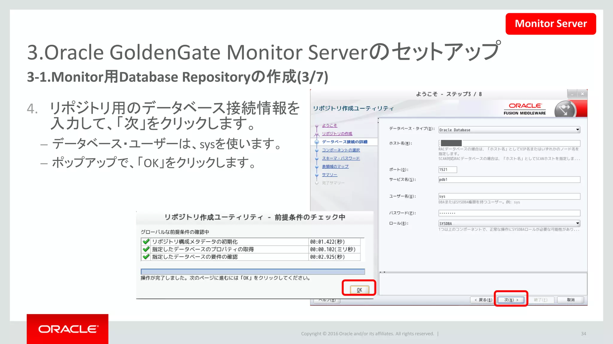 Copyright © 2016 Oracle and/or its affiliates. All rights reserved. |
3.Oracle GoldenGate Monitor Serverのセットアップ
3-1.Monitor用Database Repositoryの作成(4/7)
5. Monitor Server用のスキーマを認識する
ための接頭辞を入力します。
• コンポーネント「Monitor Server」を選択する
と、自動的に下記のコンポーネントも選択さ
れます。
– Oracle Platform Security Services
– 監査サービス
– Audit Services Append
– Audit Services Viewer
• 「次」をクリックします。
34
Monitor Server
 