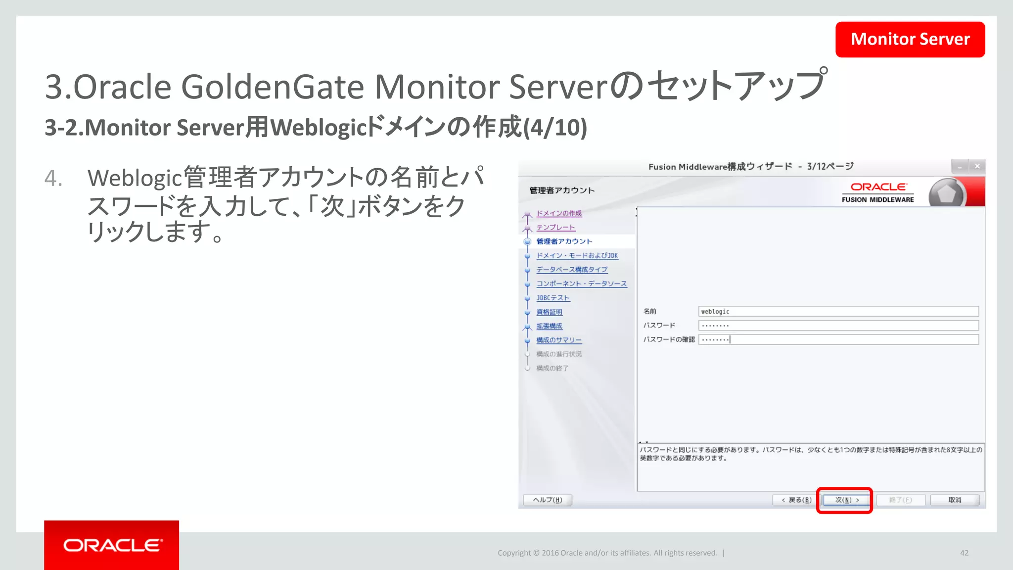 Copyright © 2016 Oracle and/or its affiliates. All rights reserved. |
3.Oracle GoldenGate Monitor Serverのセットアップ
3-2.Monitor Server用Weblogicドメインの作成(5/10)
5. ドメイン・モードは「本番」を選択しま
す。
– JDKは今回インストールしたものを選択して、
「次」ボタンをクリックします。
42
Monitor Server
 