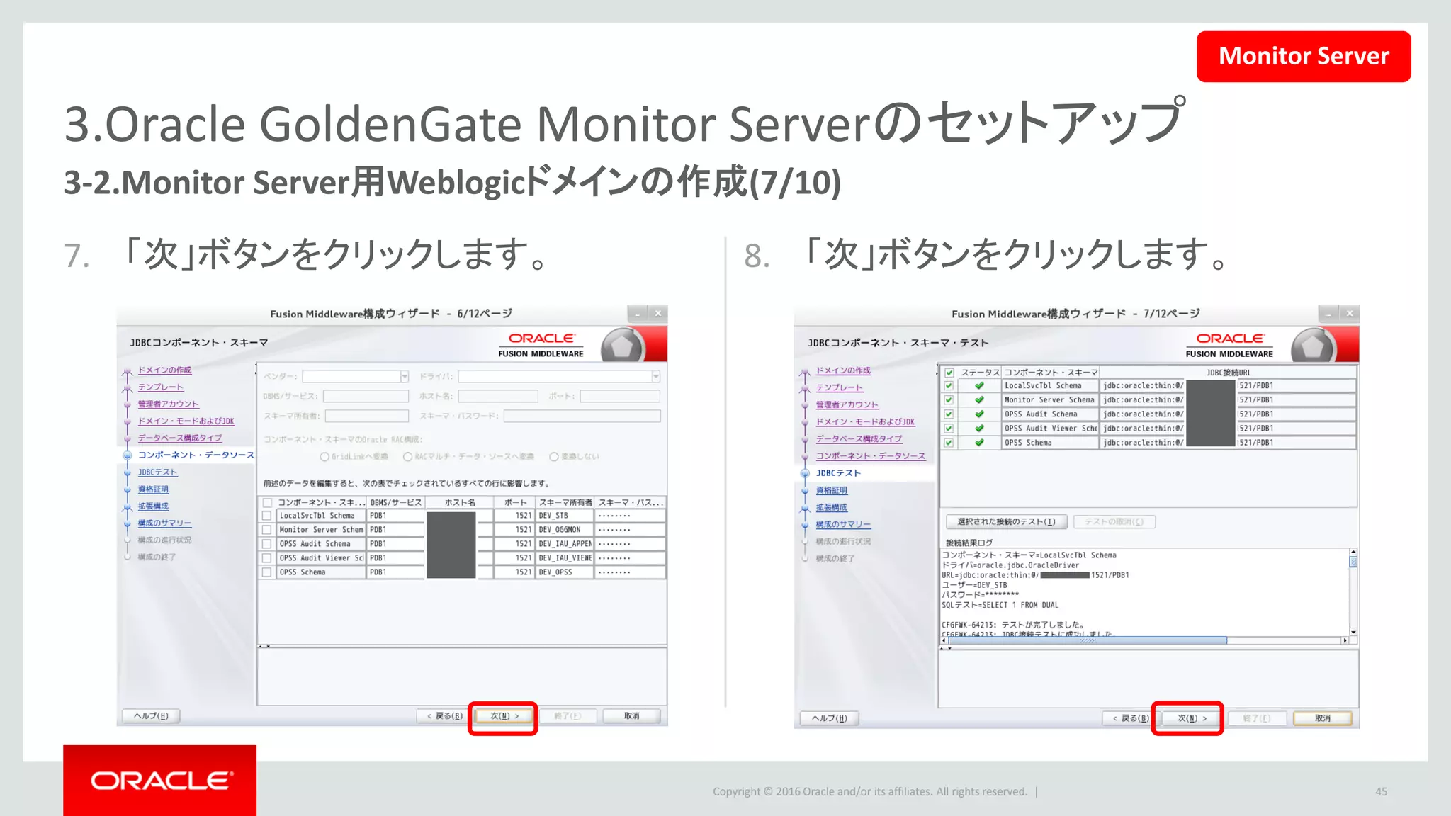 Copyright © 2016 Oracle and/or its affiliates. All rights reserved. |
3.Oracle GoldenGate Monitor Serverのセットアップ
9. OGGMONITORストアのすべてのキーに、
ユーザー名とパスワードを指定して、
「次」ボタンをクリックします。
10. 何も選択しないまま、「次」ボタンをク
リックします。
45
3-2.Monitor Server用Weblogicドメインの作成(8/10)
Monitor Server
 