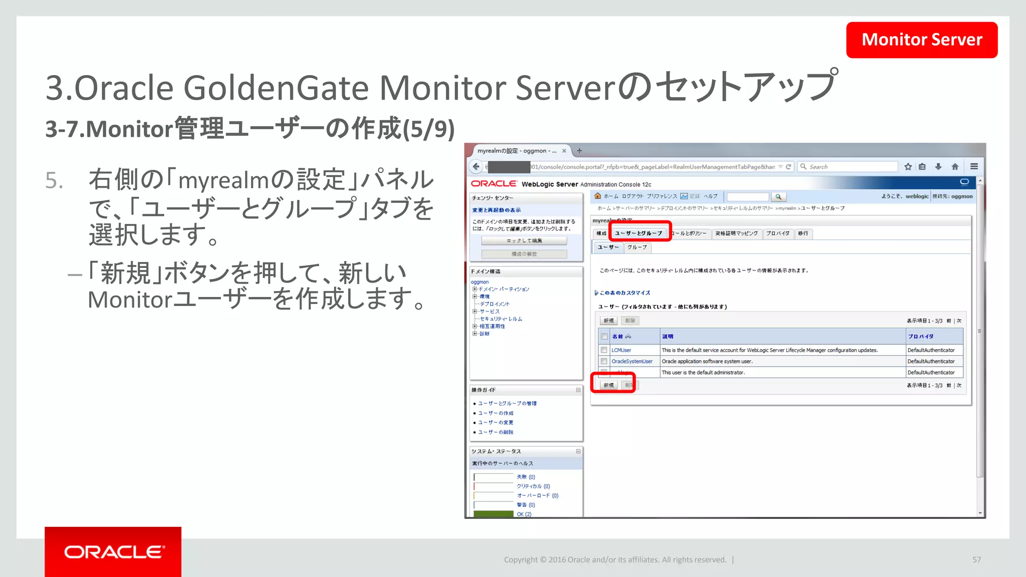 Copyright © 2016 Oracle and/or its affiliates. All rights reserved. |
3.Oracle GoldenGate Monitor Serverのセットアップ
3-7.Monitor管理ユーザーの作成(6/9)
6. ユーザーの名前とパスワードを入
力して、「OK」ボタンを押します。
57
Monitor Server
 