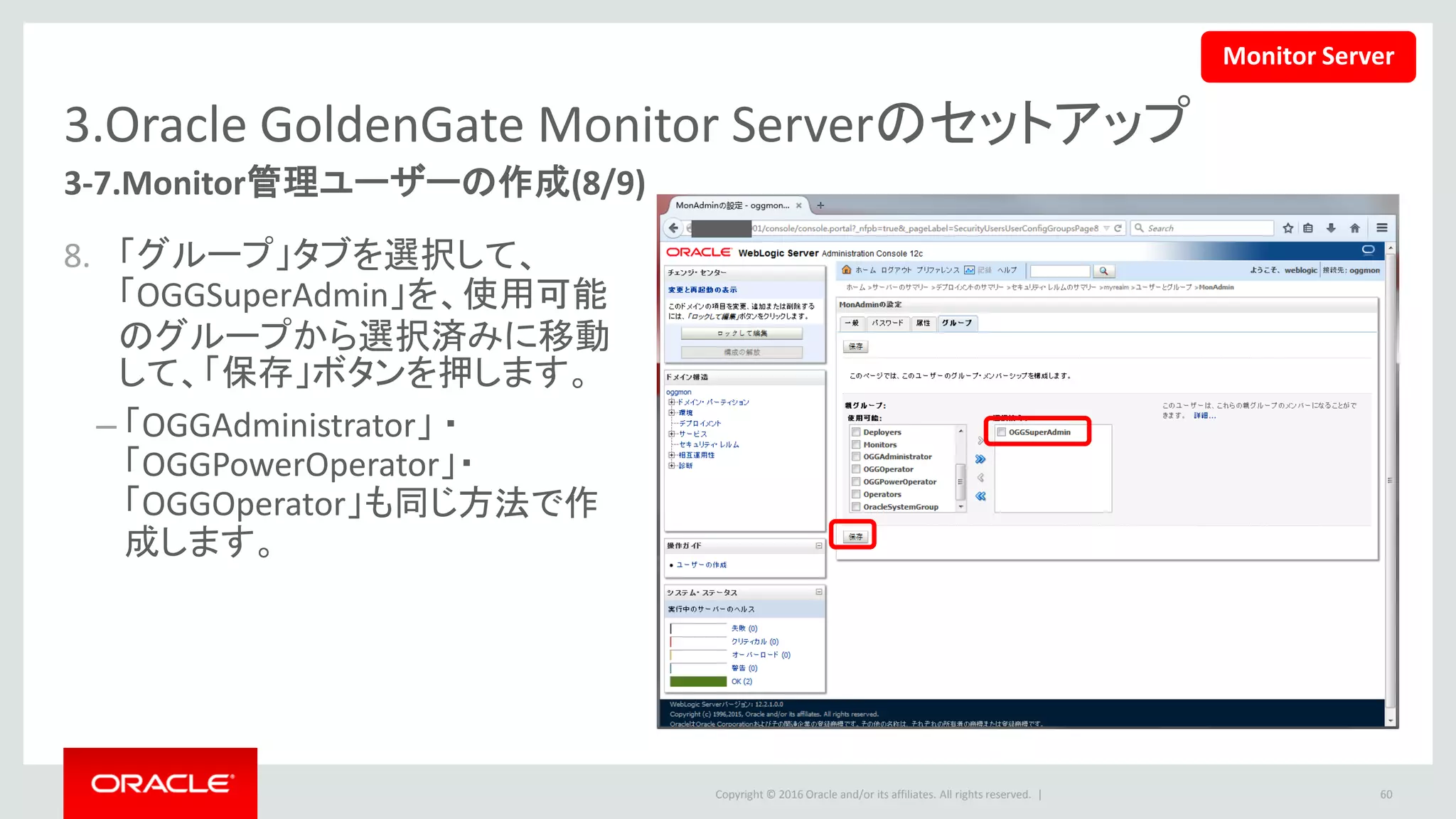 Copyright © 2016 Oracle and/or its affiliates. All rights reserved. |
3.Oracle GoldenGate Monitor Serverのセットアップ
3-7.Monitor管理ユーザーの作成(9/9)
9. Monitor Server UIは下記のURLで
アクセスします。
– http://<hostname>:7003/monitor/faces/
loginPage.jspx
• ユーザーの名前とパスワードを入力
して、「Submit」ボタンを押すと、
Monitorアプリケーションのホーム
ページにログインします。
60
Monitor Server
 