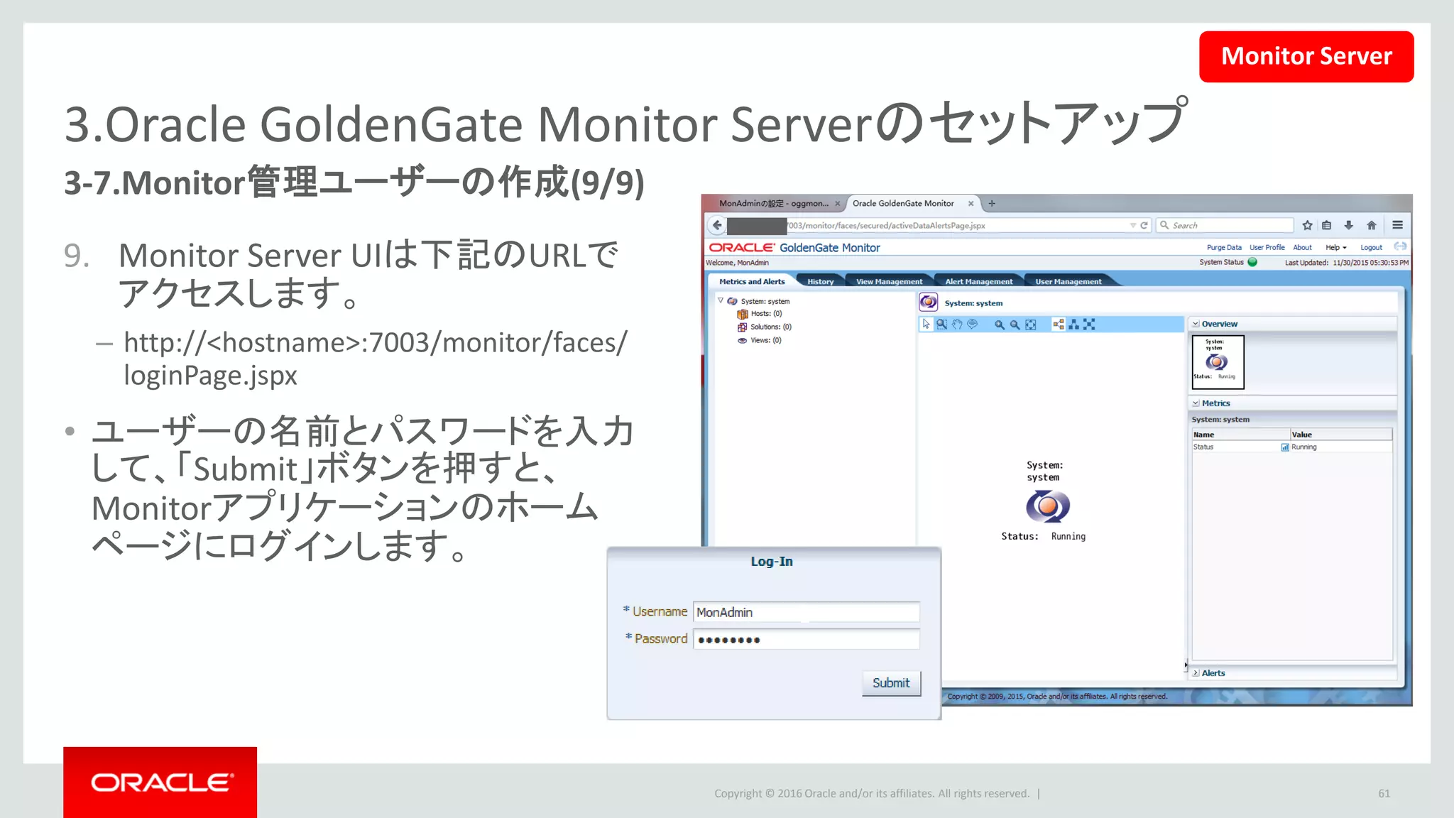 Copyright © 2016 Oracle and/or its affiliates. All rights reserved. |
Agenda
事前の環境準備
Oracle GoldenGate Monitorのインストール
Oracle GoldenGate Monitor Serverのセットアップ
Oracle GoldenGate Monitor Agentのセットアップ
Oracle GoldenGate Monitorのアンインストール
61
1
2
3
4
5
 