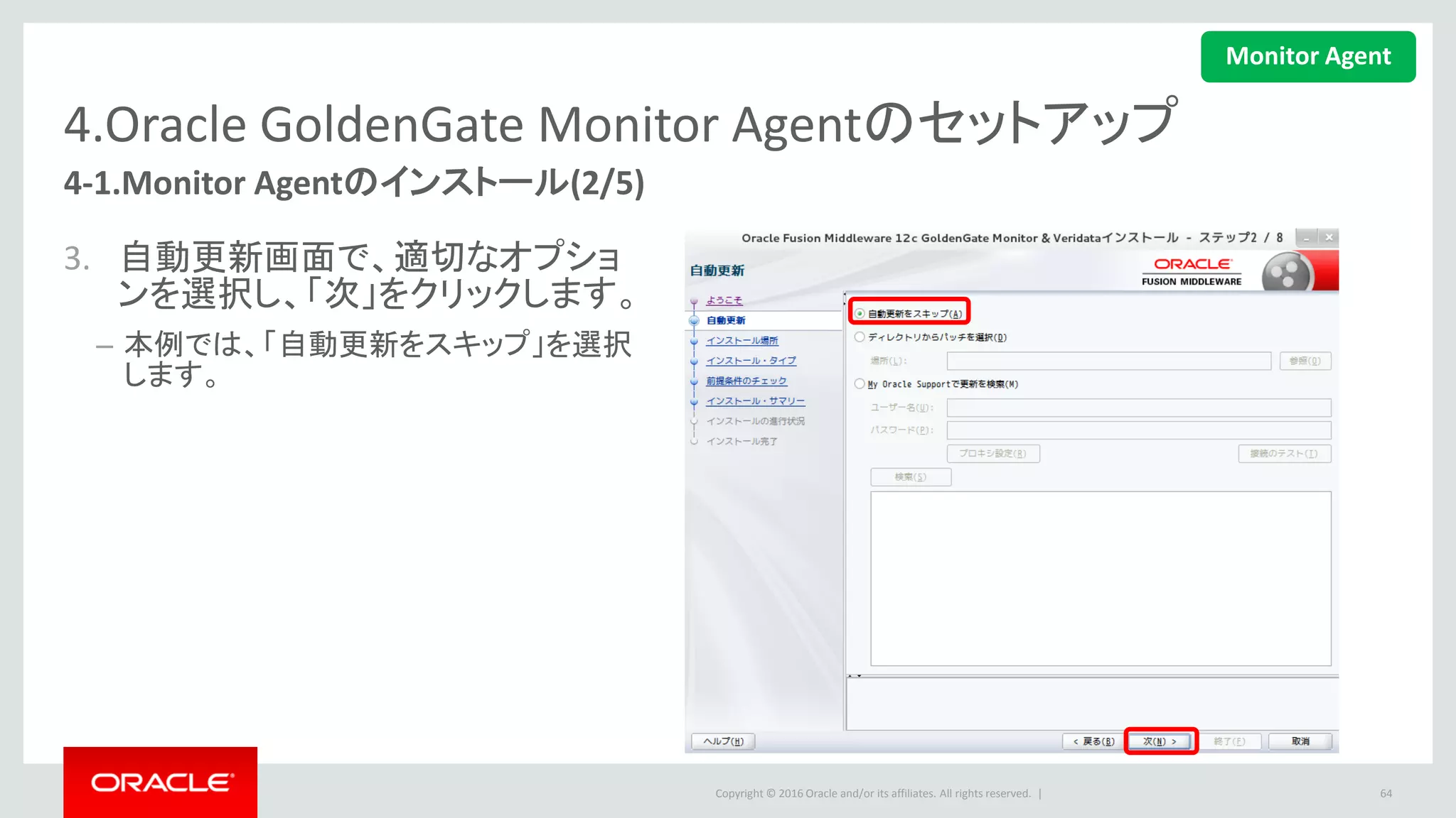 Copyright © 2016 Oracle and/or its affiliates. All rights reserved. |
4.Oracle GoldenGate Monitor Agentのセットアップ
4. インストール場所画面で、Oracleホー
ムを入力し、「次」をクリックします。
5. 「Oracle GoldenGate Monitorエージェント」
を選択して、「次」ボタンをクリックします。
64
4-1.Monitor Agentのインストール(3/5)
Monitor Agent
 