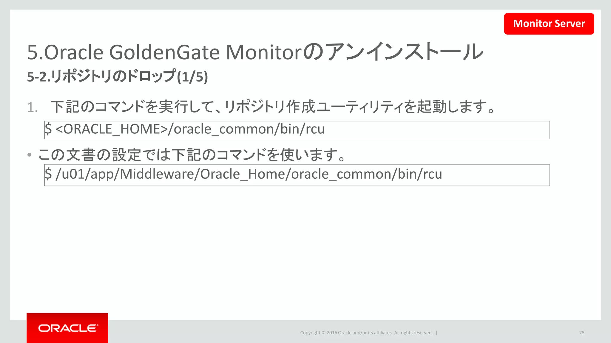 Copyright © 2016 Oracle and/or its affiliates. All rights reserved. |
5.Oracle GoldenGate Monitorのアンインストール
2. ようこそ画面で、「次」をクリックします。 3. 「リポジトリの削除」を選択して、「次」を
クリックします。
78
5-2.リポジトリのドロップ(2/5)
Monitor Server
 