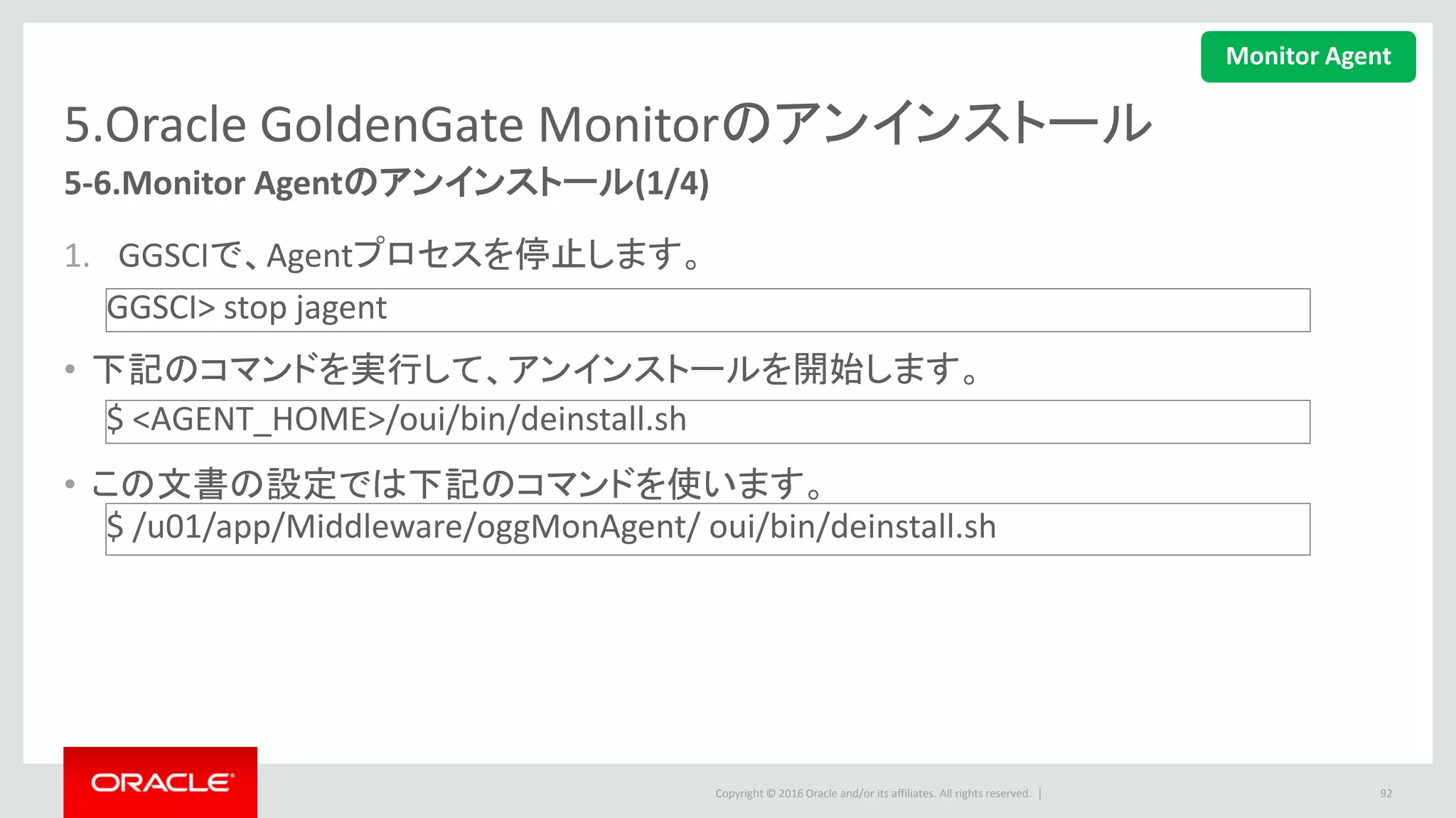 Copyright © 2016 Oracle and/or its affiliates. All rights reserved. |
5.Oracle GoldenGate Monitorのアンインストール
2. ようこそ画面で、「次」ボタンをクリック
します。
3. アンインストールの情報を確認の上、「ア
ンインストール」ボタンをクリックします。
92
5-6.Monitor Agentのアンインストール(2/4)
Monitor Agent
 
