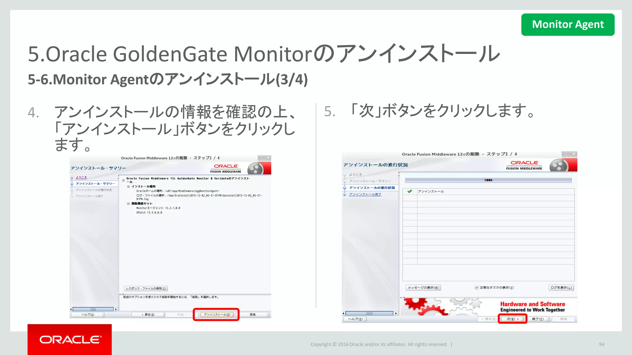 Copyright © 2016 Oracle and/or its affiliates. All rights reserved. |
5.Oracle GoldenGate Monitorのアンインストール
5-6.Monitor Agentのアンインストール(4/4)
6. 「終了」ボタンをクリックして、アンイン
ストールを完了します。
• 下記のコマンドで、削除できなかったファ
イルも一括削除します。
• この文書の設定では下記のコマンドを
使います。
94
$ rm –rf <AGENT_HOME>/*
$ cd
/u01/app/Middleware/oggMonAgent
$ rm -rf *
Monitor Agent
 