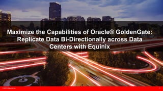 © 2018 Equinix Inc. 1
Maximize the Capabilities of Oracle® GoldenGate:
Replicate Data Bi-Directionally across Data
Centers with Equinix
 