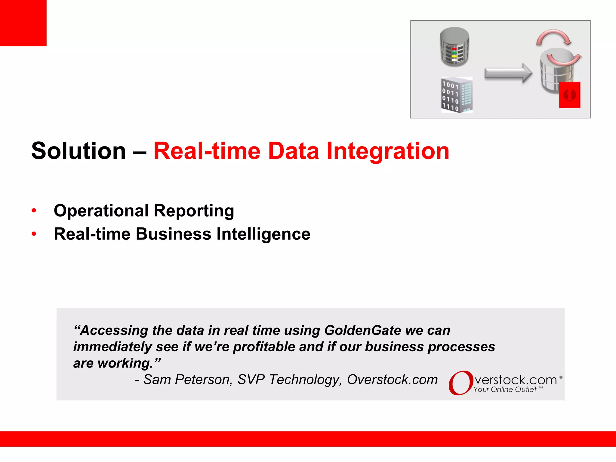 Solution –  Real-time Data Integration Operational Reporting  Real-time Business Intelligence “ Accessing the data in real time using GoldenGate we can immediately see if we’re profitable and if our business processes are working.”  - Sam Peterson, SVP Technology, Overstock.com 