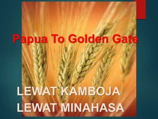 Papua To Golden Gate
LEWAT KAMBOJA
LEWAT MINAHASA
 