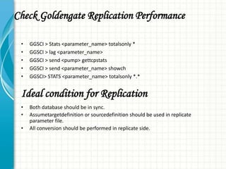 Check Goldengate Replication Performance
• GGSCI > Stats <parameter_name> totalsonly *
• GGSCI > lag <parameter_name>
• GG...