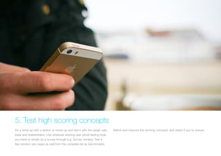 5. Test high scoring concepts 
Do a write-up with a sketch or mock-up and test it with the target user base and stakeholders. Use whatever existing user panel testing tools you have or simply do a survey through e.g. Survey monkey. Test a few random use cases as well from the complete list as benchmarks. 
Refine and improve the winning concepts and retest if you’re unsure.  