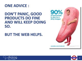 ONE ADVICE :
DON’T PANIC, GOOD
PRODUCTS DO FINE
AND WILL KEEP DOING
SO.
BUT THE WEB HELPS.




                      20
 