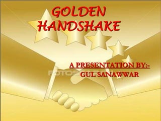 GOLDEN
HANDSHAKE


   A PRESENTATION BY:-
      GUL SANAWWAR
 