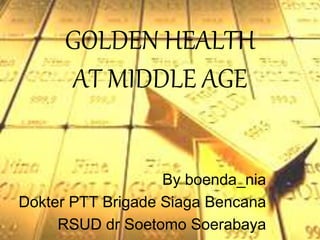 GOLDEN HEALTH
AT MIDDLE AGE
By boenda_nia
Dokter PTT Brigade Siaga Bencana
RSUD dr Soetomo Soerabaya
 