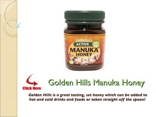 Golden Hills Manuka Honey Golden Hills is a great tasting, set honey which can be added to hot and cold drinks and foods or taken straight off the spoon!  