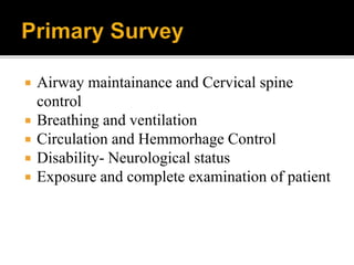  Airway maintainance and Cervical spine
control
 Breathing and ventilation
 Circulation and Hemmorhage Control
 Disability- Neurological status
 Exposure and complete examination of patient
 