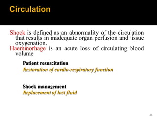 46
Shock is defined as an abnormality of the circulation
that results in inadequate organ perfusion and tissue
oxygenation.
Haemmorhage is an acute loss of circulating blood
volume
Patient resuscitation
Restoration of cardio-respiratory function
Shock management
Replacement of lost fluid
 