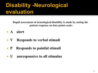 52
Rapid assessment of neurological disability is made by noting the
patient response on four points scale:
 A alert
 V Responds to verbal stimuli
 P Responds to painful stimuli
 U unresponsive to all stimulus
 