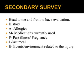  Head to toe and front to back evaluation.
 History
 A- Allergies
 M- Medications currently used.
 P- Past illness/ Pregnancy
 L-last meal
 E- Events/environment related to the injury
 