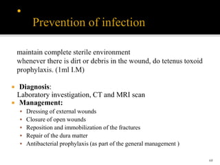 68
 Diagnosis:
Laboratory investigation, CT and MRI scan
 Management:
 Dressing of external wounds
 Closure of open wounds
 Reposition and immobilization of the fractures
 Repair of the dura matter
 Antibacterial prophylaxis (as part of the general management )
Prevention of infection
 