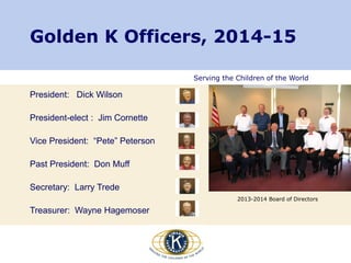 Serving the Children of the World
Golden K Officers, 2014-15
President: Dick Wilson
President-elect : Jim Cornette
Vice President: “Pete” Peterson
Past President: Don Muff
Secretary: Larry Trede
Treasurer: Wayne Hagemoser
2013-2014 Board of Directors
 