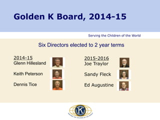 Serving the Children of the World
Golden K Board, 2014-15
Six Directors elected to 2 year terms
2014-15
Glenn Hillesland
Keith Peterson
Dennis Tice
2015-2016
Joe Traylor
Sandy Fleck
Ed Augustine
 