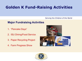 Serving the Children of the World
Golden K Fund-Raising Activities
Major Fundraising Activities
1. “Pancake Days”
2. ISU Dining/Food Service
3. Paper Recycling Project
4. Farm Progress Show
 