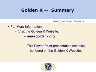 Serving the Children of the World
Golden K -- Summary
• For More Information:
• Visit the Golden K Website:
» amesgoldenk.org
This Power Point presentation can also
be found on the Golden K Website.
 