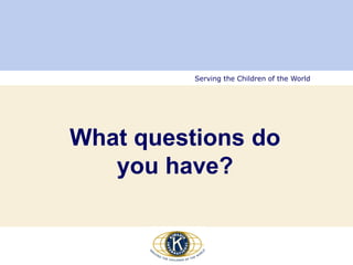 Serving the Children of the World
What questions do
you have?
 