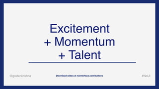 @goldenkrishna #NoUIDownload slides at nointerface.com/buttons
Excitement
+ Momentum
+ Talent
 