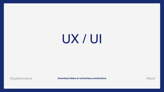 @goldenkrishna #NoUIDownload slides at nointerface.com/buttons
UX / UI
 