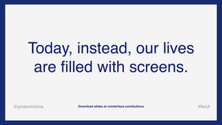 @goldenkrishna #NoUIDownload slides at nointerface.com/buttons
Today, instead, our lives
are ﬁlled with screens.
 