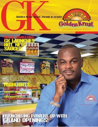 RETAIL MARKETING:
GK LAUNCHES
HOT, NEW
SAUCES!
FRANCHISING POWERS UP WITH
GRAND OPENINGS!
FRANCHISING POWERS UP WITH
GRAND OPENINGS!
GKGolden Krust news, trends & events
LOWELL HAWTHRONE
GK Celerates National Caribbean
Heritage Month
EMPLOYEE HIGHLIGHTS
GK Scholarships Awards
Franchising Facts!
GK Supports Breast Cancer
HIGHLIGHTS:
GK Celerates National Caribbean
Heritage Month
EMPLOYEE HIGHLIGHTS
GK Scholarships Awards
Franchising Facts!
GK Supports Breast Cancer
 