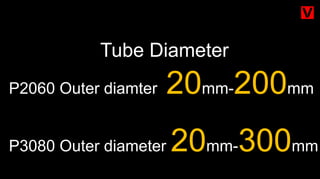 Tube Diameter
P2060 Outer diamter 20mm-200mm
P3080 Outer diameter 20mm-300mm
 