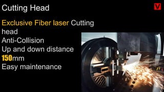 Cutting Head
Exclusive Fiber laser Cutting
head
Anti-Collision
Up and down distance
150mm
Easy maintenance
 