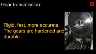 Gear transmission:
Rigid, fast, more accurate.
The gears are hardened and
durable..
 