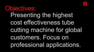 Presenting the highest
cost effectiveness tube
cutting machine for global
customers. Focus on
professional applications.
Objectives:
 