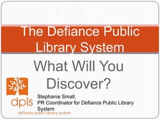 What Will You Discover? The Defiance Public Library System Stephanie Small,  PR Coordinator for Defiance Public Library System 