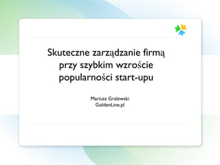 Skuteczne zarządzanie firmą przy szybkim wzroście popularności start-upu Mariusz Gralewski GoldenLine.pl 