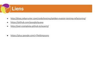 Liens
● http://blog.sebprunier.com/code/testing/golden-master-testing-refactoring/
● https://github.com/google/guava
● http://joel-costigliola.github.io/assertj/
● https://plus.google.com/+TheSimpsons
 