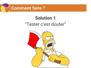 Comment faire ?
Solution 1
“Tester c’est douter”
 