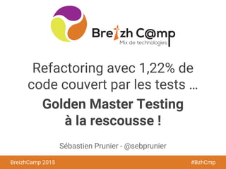 BreizhCamp 2015 #BzhCmp
Refactoring avec 1,22% de
code couvert par les tests …
Golden Master Testing
à la rescousse !
Sébastien Prunier - @sebprunier
 