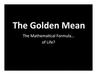 The	
  Golden	
  Mean	
  
   The	
  Mathema)cal	
  Formula…	
  
               of	
  Life?	
  
 