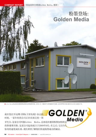 COMPANY REPORT                         制造商和分销商Golden Media，德国



                                                                                              粉墨登场:
                                                                                         Golden Media




■ Golden   Meida的总部设在德国斯图加特附近的鲁德斯贝格。10名员工在一幢500平方米的建筑中忙碌着。总经理罗斯•沙基尔就住在办公室左边的房子里。




就在您打开这期《国际卫星电视》杂志的
时候，一家年轻的公司正在庆祝它的一周
岁生日，这家公司叫做Golden                                      Media，总部设在德国斯图加特附近
的鲁德斯贝格。这家公司起初成立于2009年9月，在之后，它以令人
惊奇的速度成长着。我们希望了解他们快速取得成功的秘诀。

64   TELE-satellite — Global Digital TV Magazine — 08-09/2010 — www.TELE-satellite.com
 