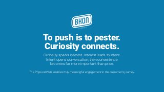 To push is to pester. 
Curiosity connects.
Curiosity sparks interest. Interest leads to intent.  
Intent opens conversation, then convenience  
becomes far more important than price.
The Physical Web enables truly meaningful engagement in the customer’s journey.
 